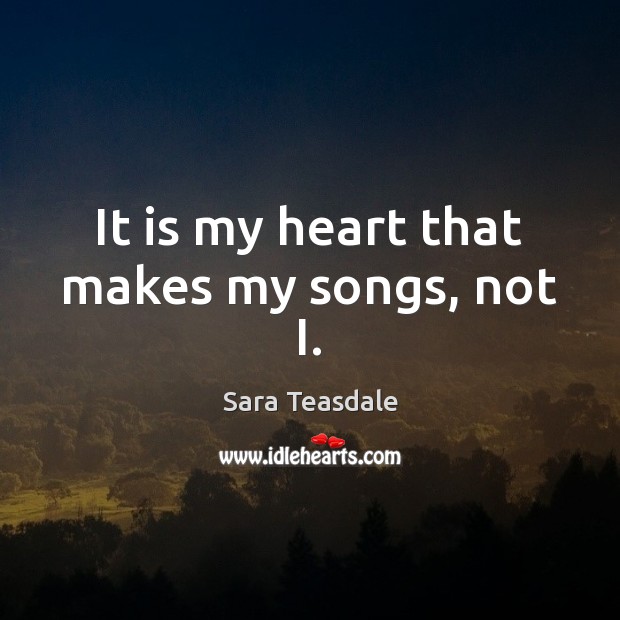 It is my heart that makes my songs, not I. Sara Teasdale Picture Quote