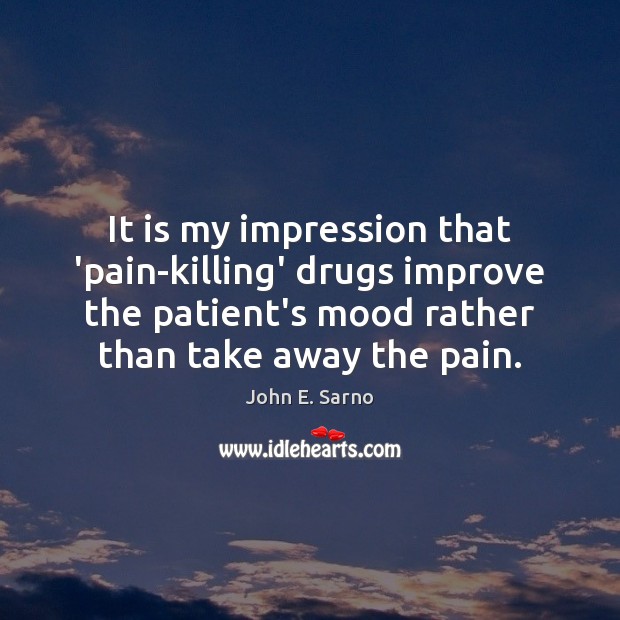 It is my impression that ‘pain-killing’ drugs improve the patient’s mood rather John E. Sarno Picture Quote