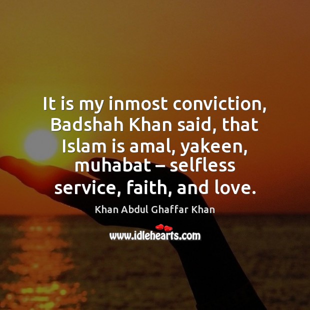 It is my inmost conviction, Badshah Khan said, that Islam is amal, Khan Abdul Ghaffar Khan Picture Quote