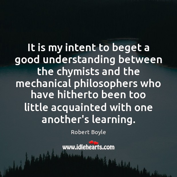 It is my intent to beget a good understanding between the chymists Robert Boyle Picture Quote
