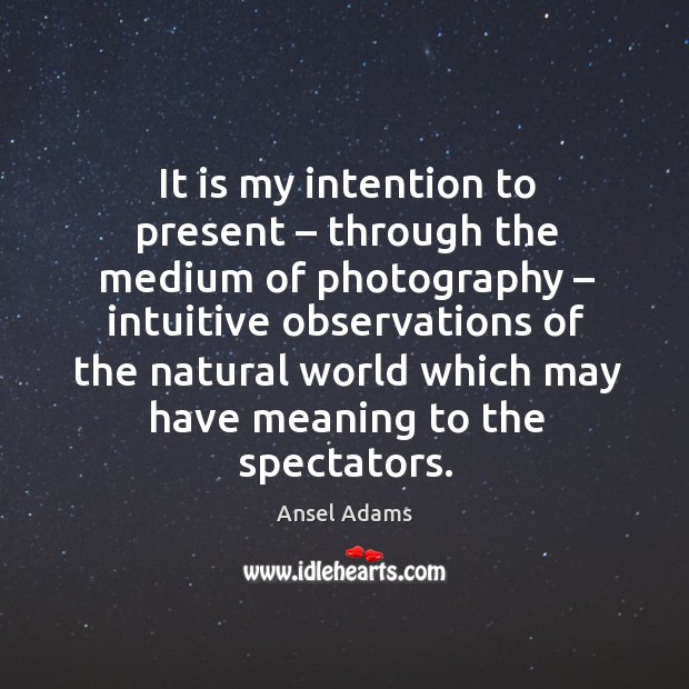 It is my intention to present – through the medium of photography – intuitive observations Ansel Adams Picture Quote