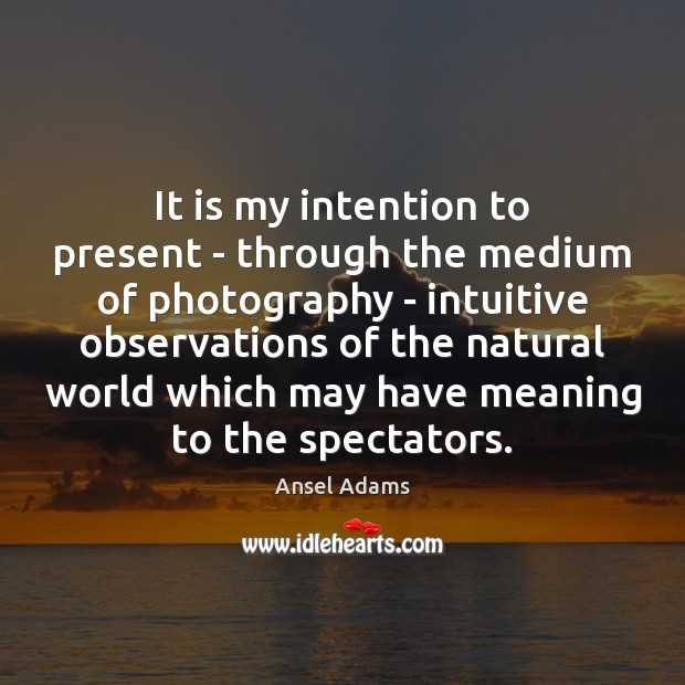 It is my intention to present – through the medium of photography Ansel Adams Picture Quote