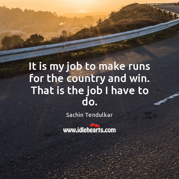 It is my job to make runs for the country and win. That is the job I have to do. Sachin Tendulkar Picture Quote