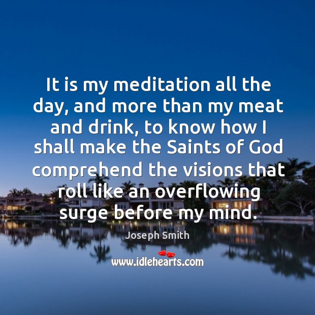 It is my meditation all the day, and more than my meat and drink Joseph Smith Picture Quote
