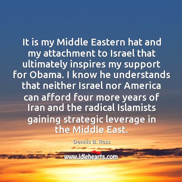 It is my middle eastern hat and my attachment to israel that ultimately inspires my support for obama. Dennis B. Ross Picture Quote