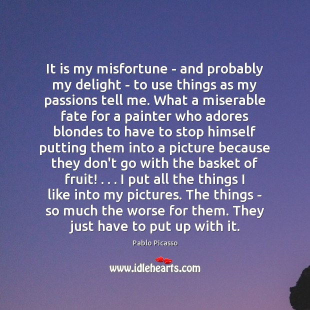 It is my misfortune – and probably my delight – to use Pablo Picasso Picture Quote