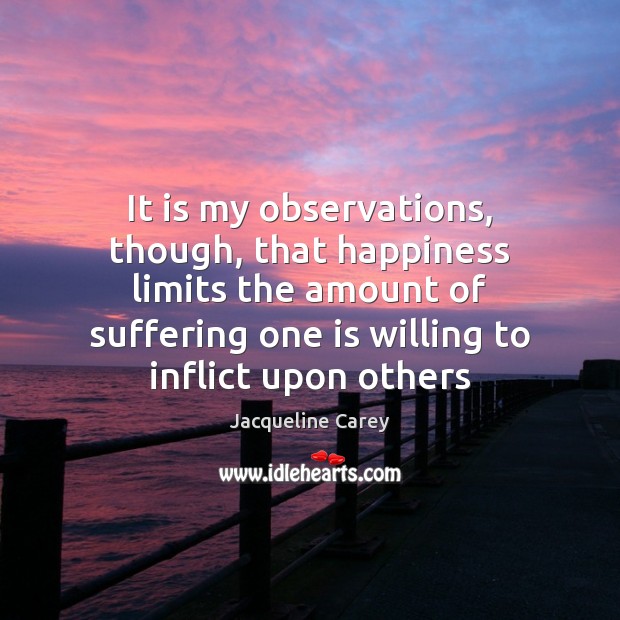 It is my observations, though, that happiness limits the amount of suffering Jacqueline Carey Picture Quote