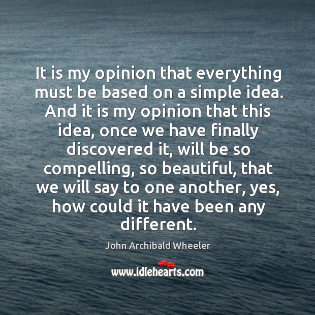 It is my opinion that everything must be based on a simple idea. John Archibald Wheeler Picture Quote