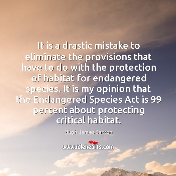 It is my opinion that the endangered species act is 99 percent about protecting critical habitat. Hugh James Saxton Picture Quote