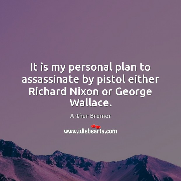 It is my personal plan to assassinate by pistol either Richard Nixon or George Wallace. Arthur Bremer Picture Quote