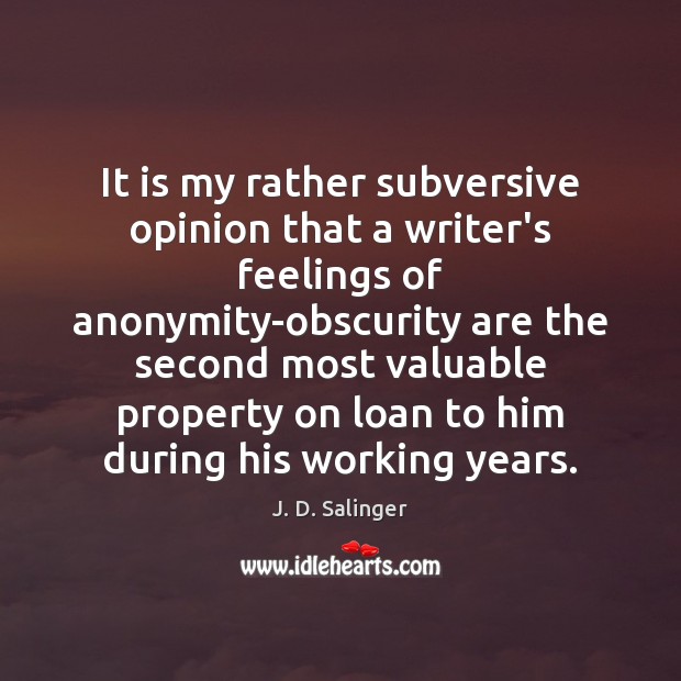 It is my rather subversive opinion that a writer’s feelings of anonymity-obscurity J. D. Salinger Picture Quote