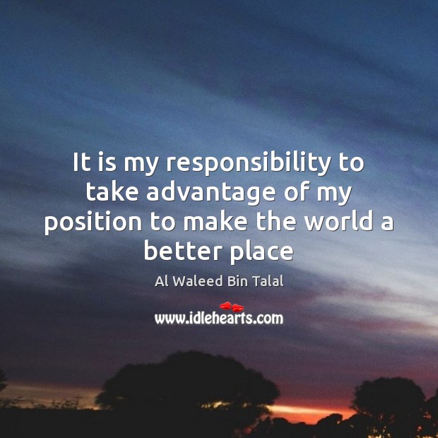 It is my responsibility to take advantage of my position to make the world a better place Al Waleed Bin Talal Picture Quote
