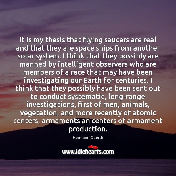 It is my thesis that flying saucers are real and that they Hermann Oberth Picture Quote