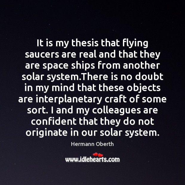 It is my thesis that flying saucers are real and that they Hermann Oberth Picture Quote