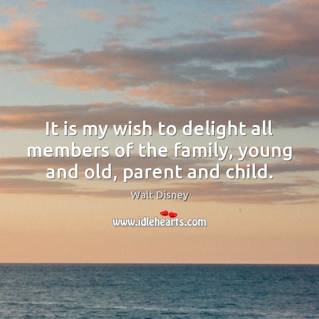 It is my wish to delight all members of the family, young and old, parent and child. Walt Disney Picture Quote