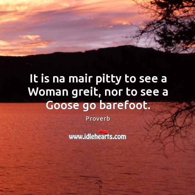 It is na mair pitty to see a woman greit, nor to see a goose go barefoot. Image