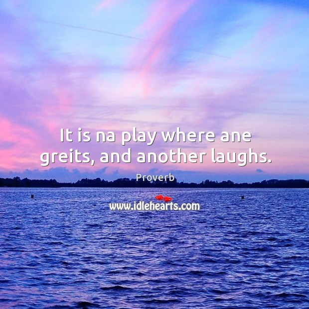 It is na play where ane greits, and another laughs. Image