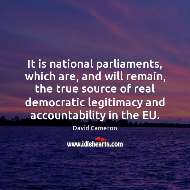 It is national parliaments, which are, and will remain, the true source David Cameron Picture Quote