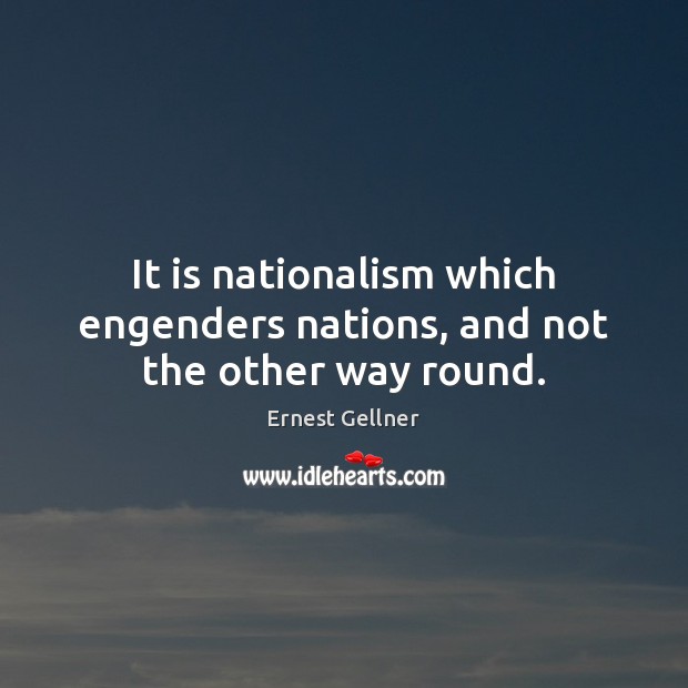 It is nationalism which engenders nations, and not the other way round. Ernest Gellner Picture Quote