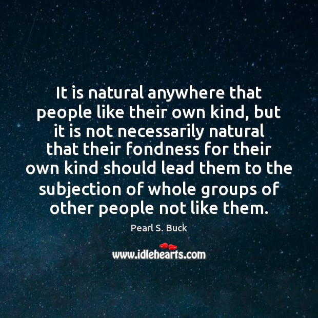 It is natural anywhere that people like their own kind, but it Pearl S. Buck Picture Quote
