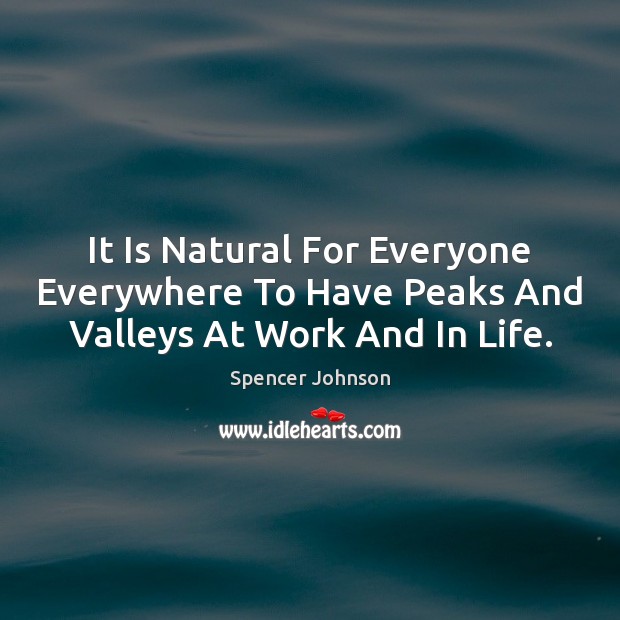 It Is Natural For Everyone Everywhere To Have Peaks And Valleys At Work And In Life. Spencer Johnson Picture Quote