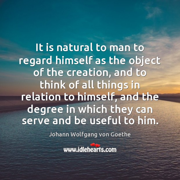 It is natural to man to regard himself as the object of Johann Wolfgang von Goethe Picture Quote