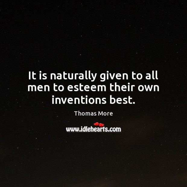 It is naturally given to all men to esteem their own inventions best. Thomas More Picture Quote