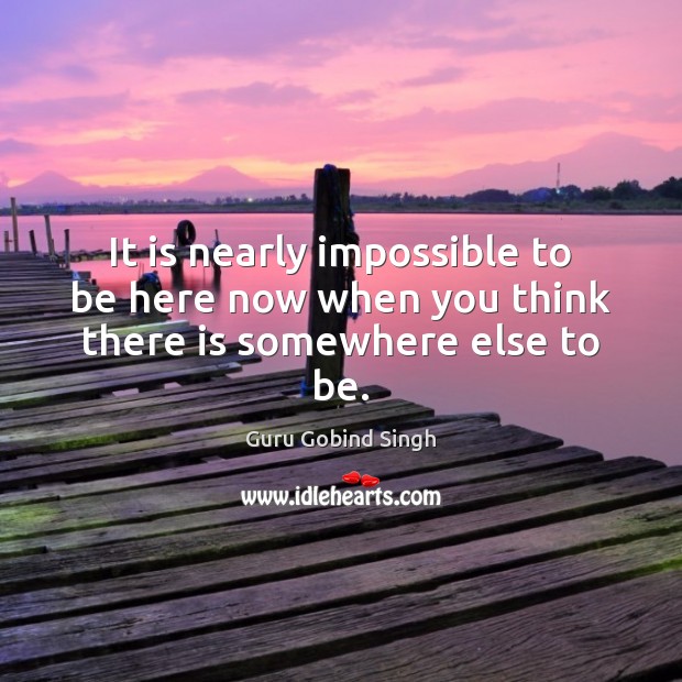 It is nearly impossible to be here now when you think there is somewhere else to be. Image