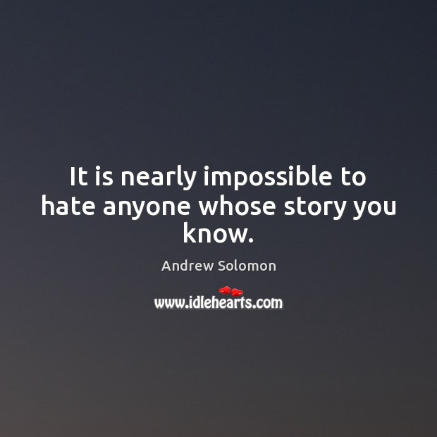 It is nearly impossible to hate anyone whose story you know. Andrew Solomon Picture Quote