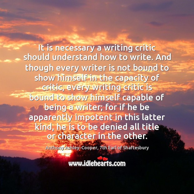 It is necessary a writing critic should understand how to write. And Anthony Ashley-Cooper, 7th Earl of Shaftesbury Picture Quote