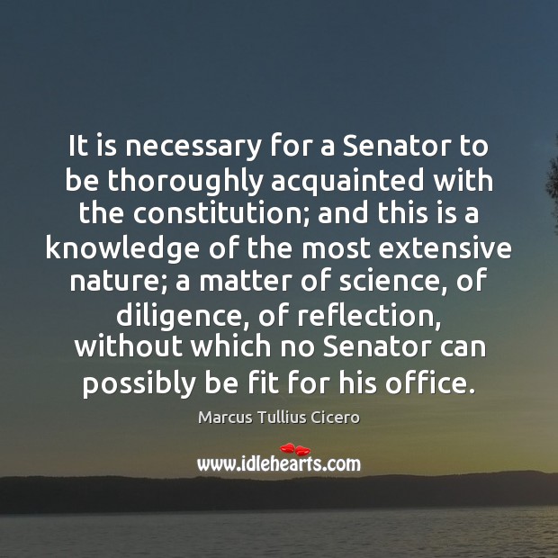 It is necessary for a Senator to be thoroughly acquainted with the Marcus Tullius Cicero Picture Quote