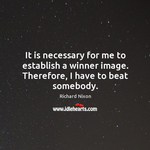 It is necessary for me to establish a winner image. Therefore, I have to beat somebody. Richard Nixon Picture Quote