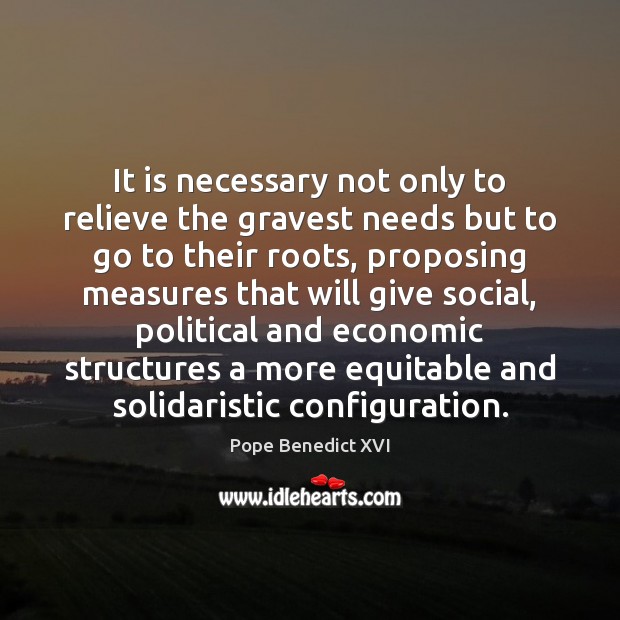 It is necessary not only to relieve the gravest needs but to Pope Benedict XVI Picture Quote