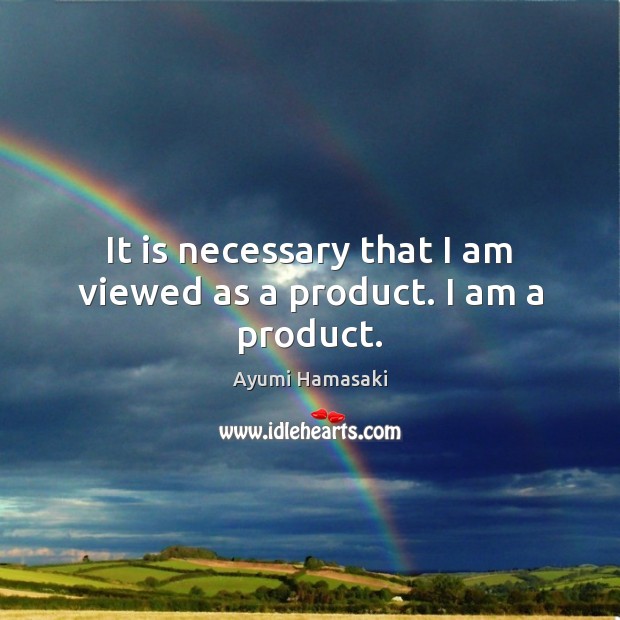 It is necessary that I am viewed as a product. I am a product. Ayumi Hamasaki Picture Quote