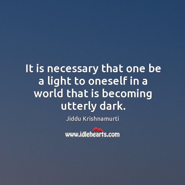 It is necessary that one be a light to oneself in a world that is becoming utterly dark. Jiddu Krishnamurti Picture Quote