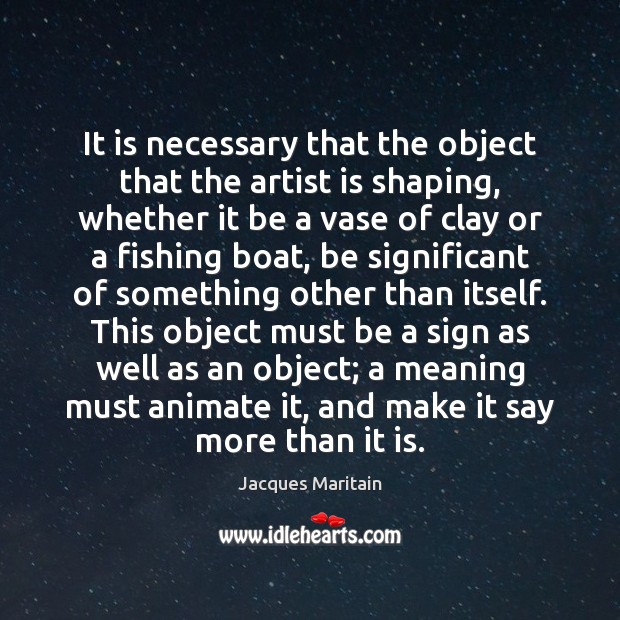 It is necessary that the object that the artist is shaping, whether Jacques Maritain Picture Quote