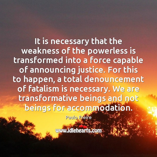 It is necessary that the weakness of the powerless is transformed into Paulo Freire Picture Quote