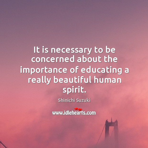 It is necessary to be concerned about the importance of educating a really beautiful human spirit. Shinichi Suzuki Picture Quote