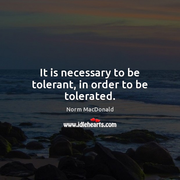 It is necessary to be tolerant, in order to be tolerated. Norm MacDonald Picture Quote