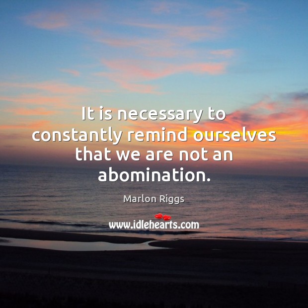 It is necessary to constantly remind ourselves that we are not an abomination. Marlon Riggs Picture Quote