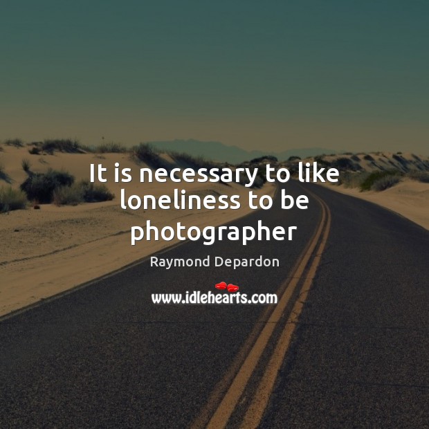 It is necessary to like loneliness to be photographer Raymond Depardon Picture Quote