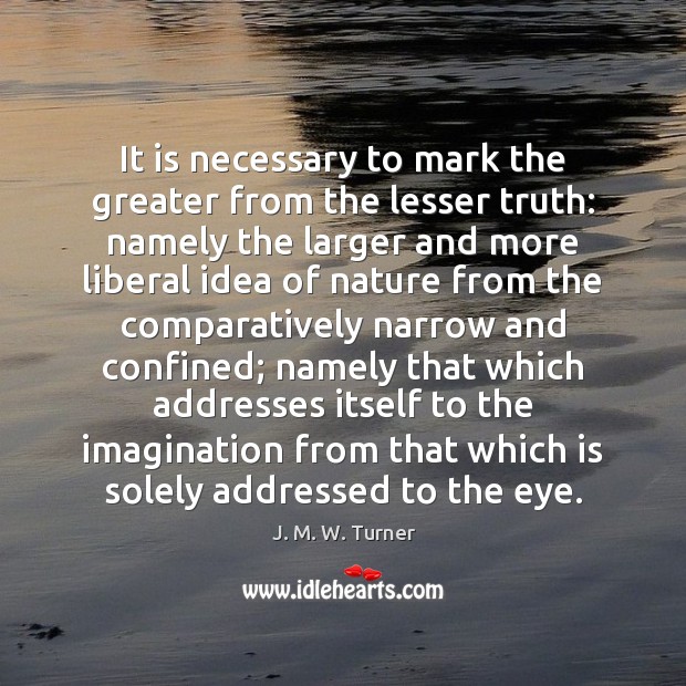 It is necessary to mark the greater from the lesser truth: namely J. M. W. Turner Picture Quote