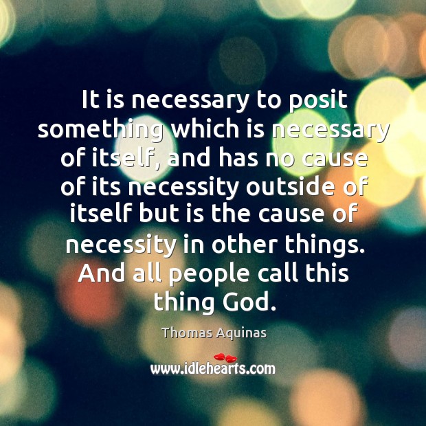 It is necessary to posit something which is necessary of itself, and has no cause of its Thomas Aquinas Picture Quote