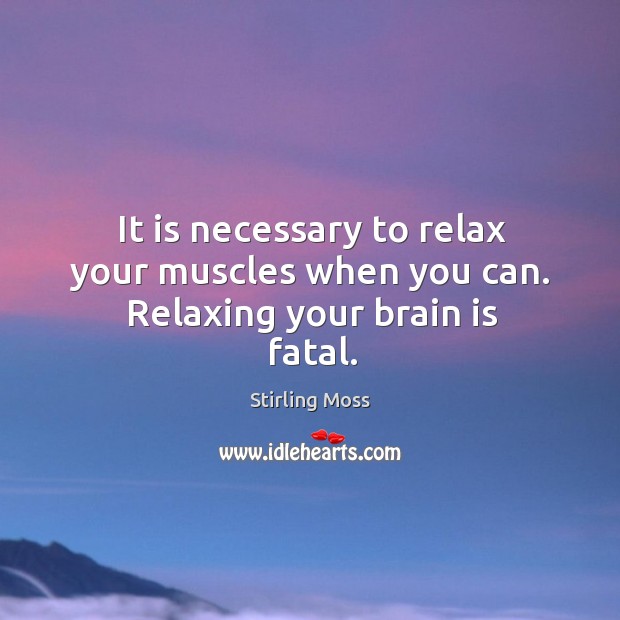 It is necessary to relax your muscles when you can. Relaxing your brain is fatal. Stirling Moss Picture Quote