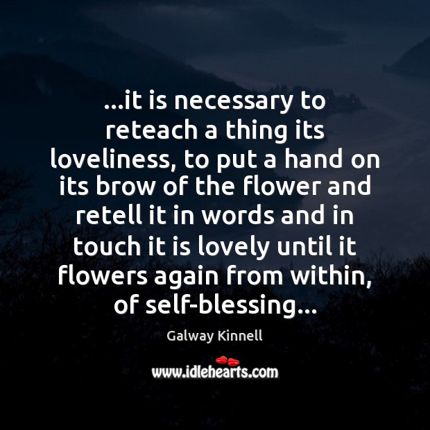 …it is necessary to reteach a thing its loveliness, to put a Galway Kinnell Picture Quote