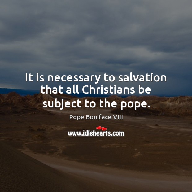 It is necessary to salvation that all Christians be subject to the pope. Pope Boniface VIII Picture Quote