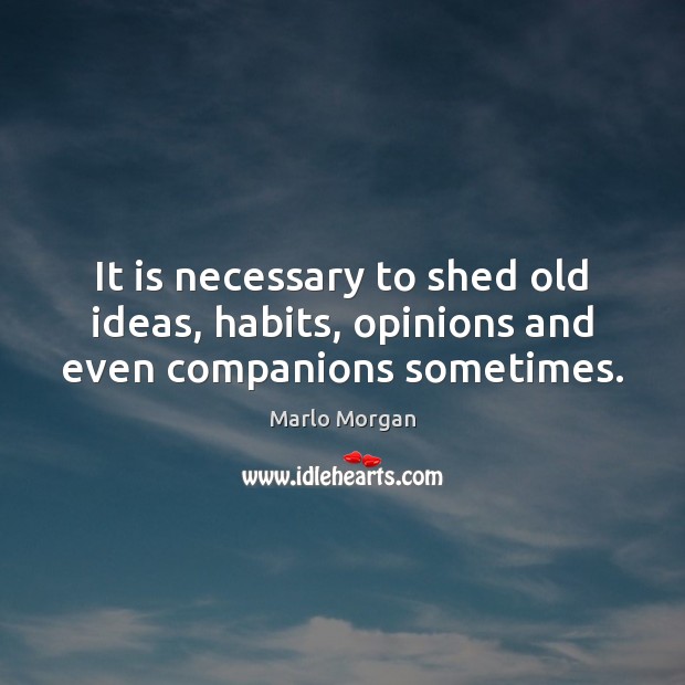 It is necessary to shed old ideas, habits, opinions and even companions sometimes. Marlo Morgan Picture Quote