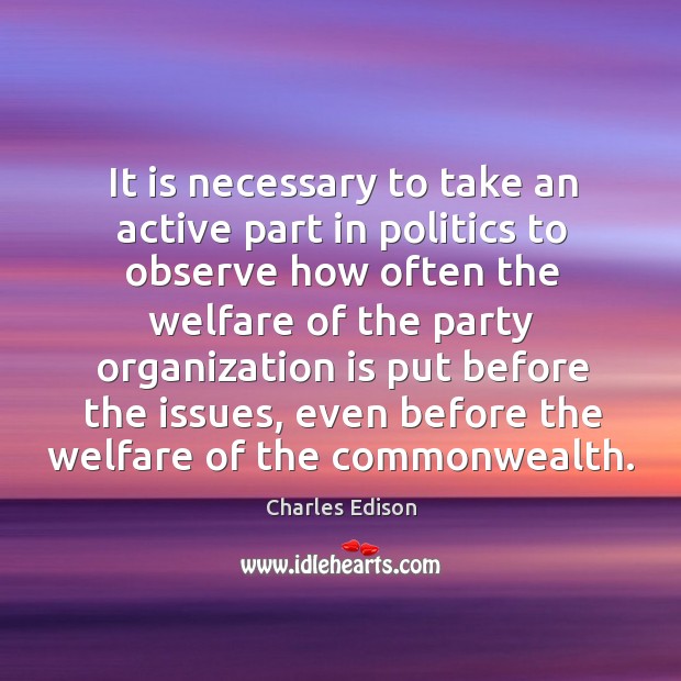 It is necessary to take an active part in politics to observe how often the welfare of the Charles Edison Picture Quote