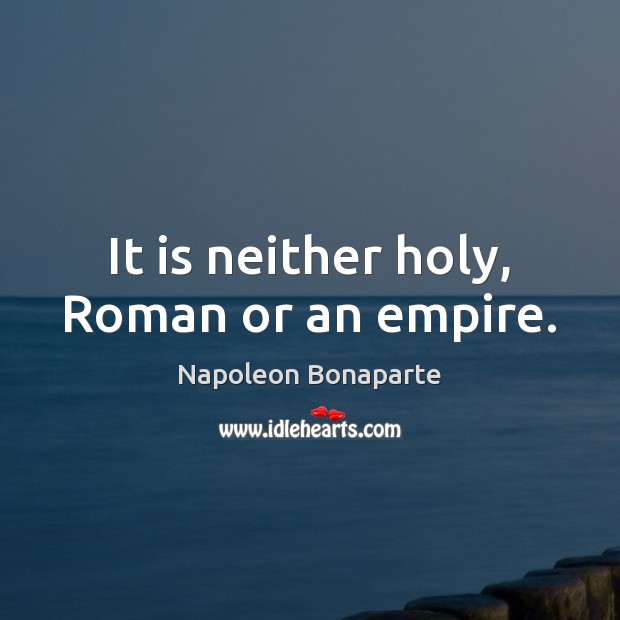 It is neither holy, Roman or an empire. Napoleon Bonaparte Picture Quote