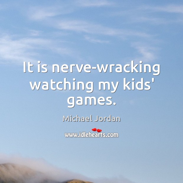 It is nerve-wracking watching my kids’ games. Michael Jordan Picture Quote